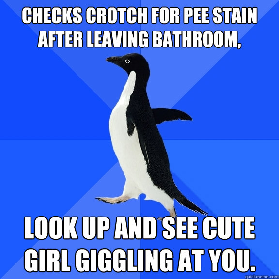 checks crotch for pee stain after leaving bathroom, look up and see cute girl giggling at you.    Socially Awkward Penguin