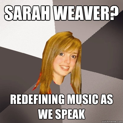 sarah weaver? redefining music as we speak  Musically Oblivious 8th Grader