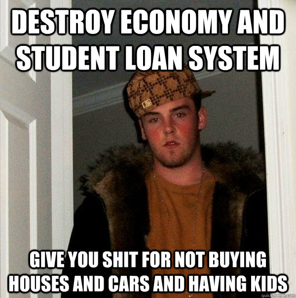 Destroy economy and student loan system Give you shit for not buying houses and cars and having kids  Scumbag Steve