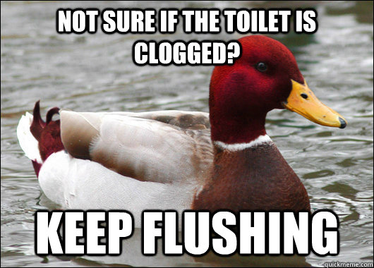 Not sure if the toilet is clogged? keep flushing  Malicious Advice Mallard