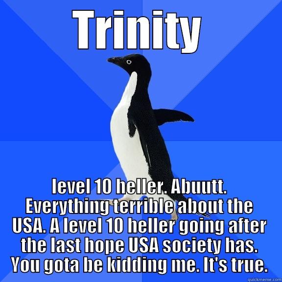 TRINITY LEVEL 10 HELLER. ABUUTT. EVERYTHING TERRIBLE ABOUT THE USA. A LEVEL 10 HELLER GOING AFTER THE LAST HOPE USA SOCIETY HAS. YOU GOTA BE KIDDING ME. IT'S TRUE. Socially Awkward Penguin