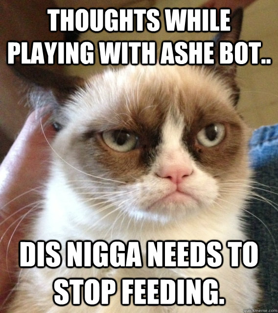 Thoughts while Playing with ashe bot.. Dis nigga needs to stop feeding.  
