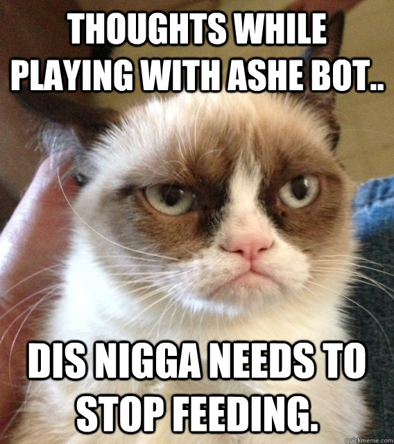 Thoughts while Playing with ashe bot.. Dis nigga needs to stop feeding.  Not Amused Grumpy Cat