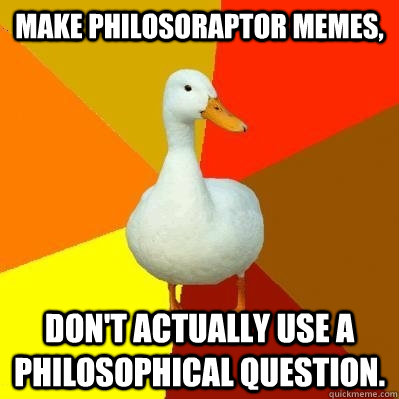 Make Philosoraptor memes, don't actually use a philosophical question. - Make Philosoraptor memes, don't actually use a philosophical question.  Tech Impaired Duck