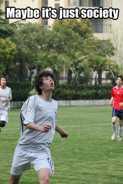 Maybe it's just society  