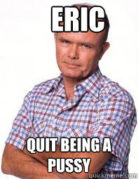 Eric quit being a pussy  Red Forman