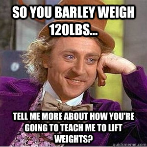 so you barley weigh 120lbs... Tell me more about how you're going to teach me to lift weights? - so you barley weigh 120lbs... Tell me more about how you're going to teach me to lift weights?  willie wonka spanish tell me more meme