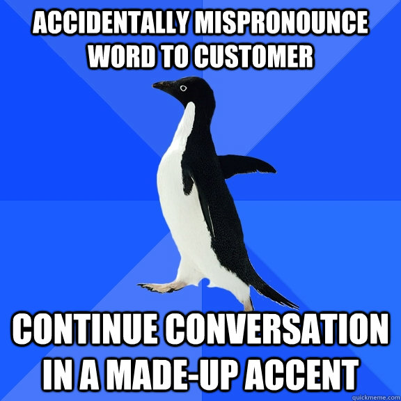 Accidentally mispronounce word to customer continue conversation in a made-up accent  Socially Awkward Penguin