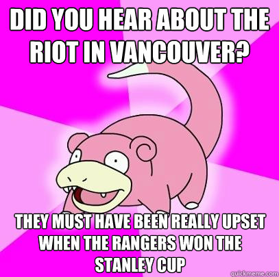 Did you hear about the riot in Vancouver? They must have been really upset when the Rangers won the Stanley Cup  Slowpoke