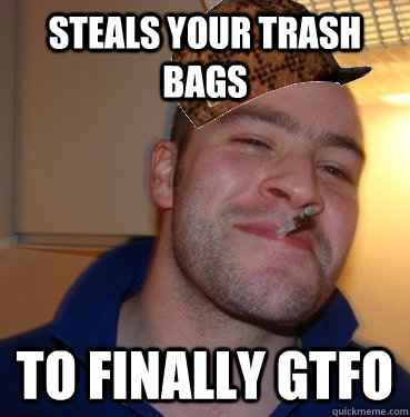 Steals your trash bags to finally gtfo  Scumbag Good Guy Greg