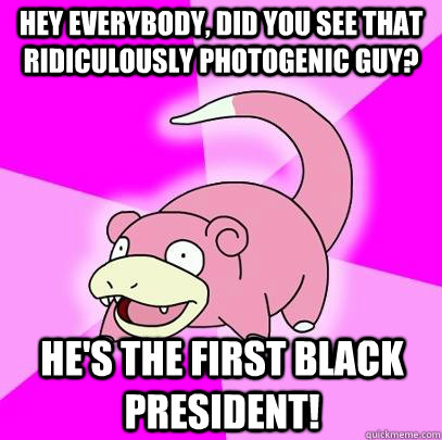 Hey everybody, did you see that ridiculously photogenic guy? He's the first black president!  Slowpoke