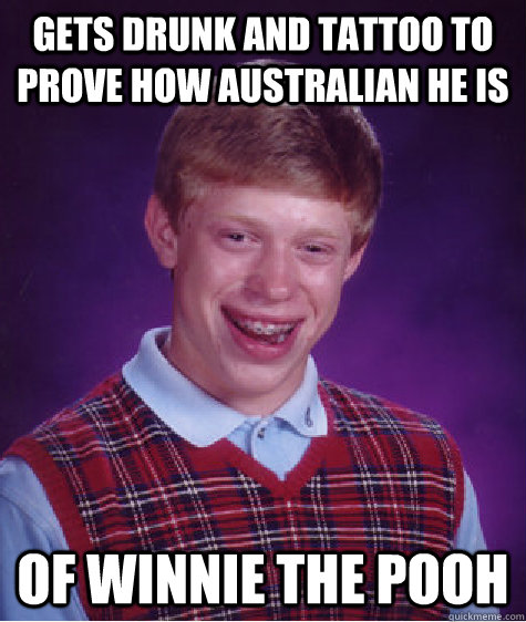 gets drunk and tattoo to prove how australian he is of winnie the pooh  Bad Luck Brian