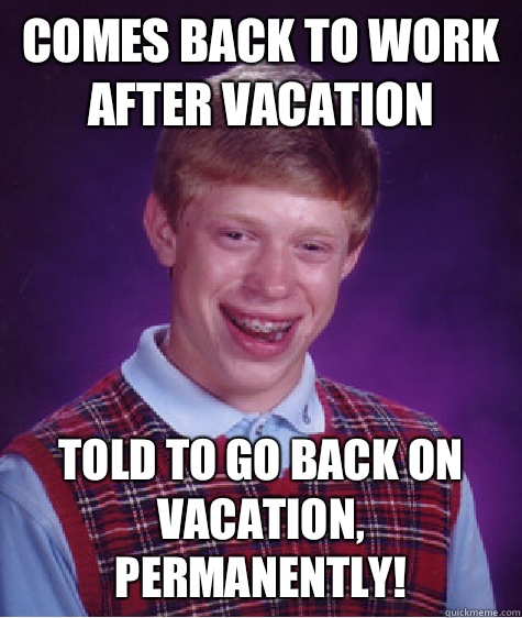 Comes back to work after vacation Told to go back on vacation, permanently! - Comes back to work after vacation Told to go back on vacation, permanently!  Bad Luck Brian