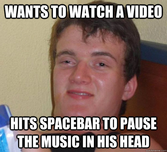 Wants to watch a video Hits spacebar to pause the music in his head - Wants to watch a video Hits spacebar to pause the music in his head  Misc