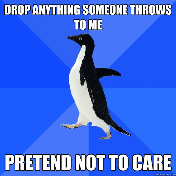 drop anything someone throws to me pretend not to care  Socially Awkward Penguin
