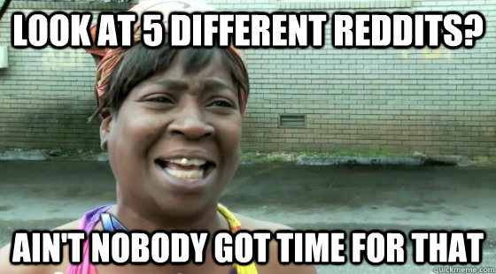 Look at 5 different reddits? Ain't Nobody Got time for that  aintnobodygottime