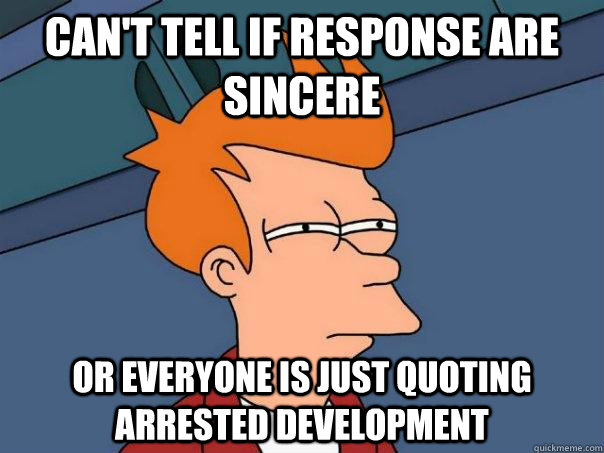 Can't tell if response are sincere Or everyone is just quoting arrested development  Futurama Fry
