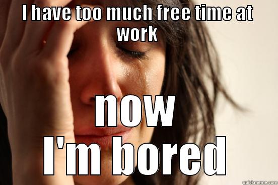 1st world work problems - I HAVE TOO MUCH FREE TIME AT WORK NOW I'M BORED First World Problems
