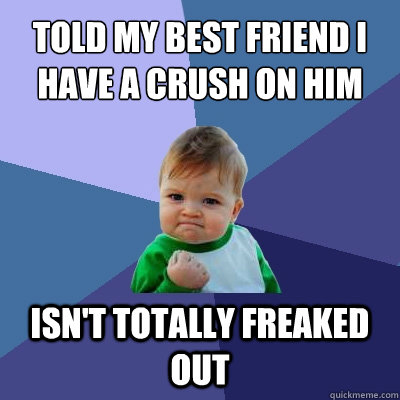 told my best friend i have a crush on him isn't totally freaked out  - told my best friend i have a crush on him isn't totally freaked out   Success Kid