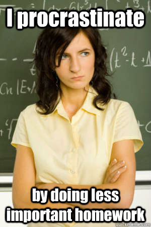 I procrastinate by doing less important homework - I procrastinate by doing less important homework  Academic Overachiever Problems