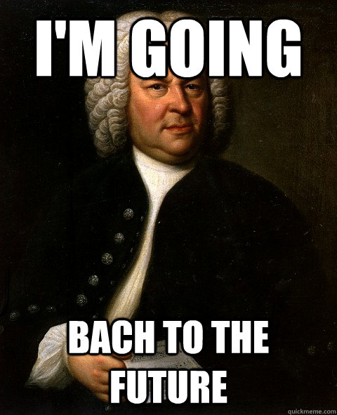 I'm going Bach to the future  