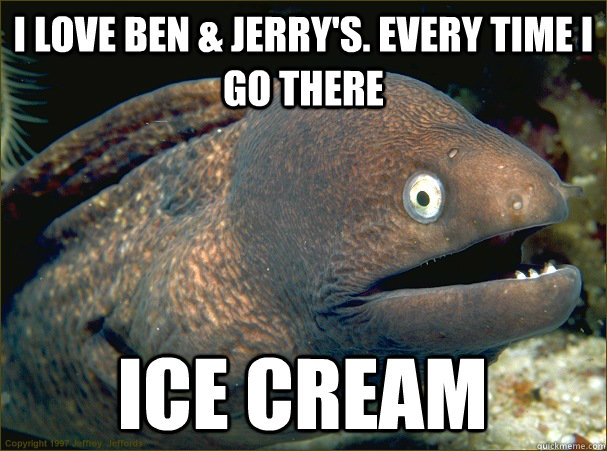I love Ben & Jerry's. Every time i go there ICE CREAM - I love Ben & Jerry's. Every time i go there ICE CREAM  Bad Joke Eel