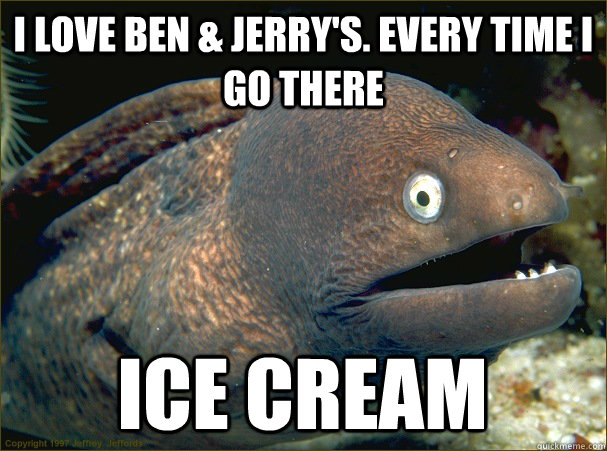 I love Ben & Jerry's. Every time i go there ICE CREAM  Bad Joke Eel