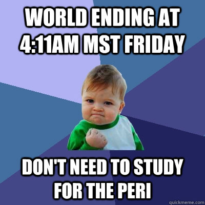 World ending at 4:11am MST Friday Don't need to study for the Peri  Success Kid