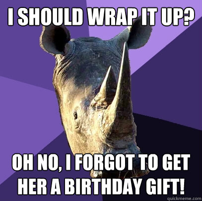 I should wrap it up?  Oh no, I forgot to get her a birthday gift!   Sexually Oblivious Rhino