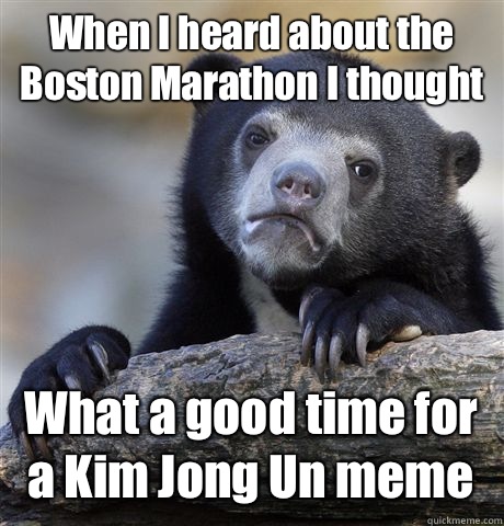 When I heard about the Boston Marathon I thought What a good time for a Kim Jong Un meme  Confession Bear