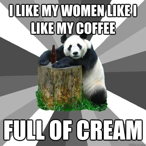 I like my women like i like my coffee full of cream  Pickup-Line Panda