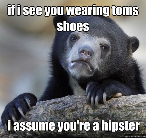 if i see you wearing toms shoes i assume you're a hipster - if i see you wearing toms shoes i assume you're a hipster  Confession Bear Eating