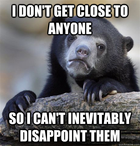 I don't get close to anyone so i can't inevitably disappoint them  Confession Bear