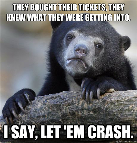 They bought their tickets, they knew what they were getting into. I say, let 'em crash.  Confession Bear