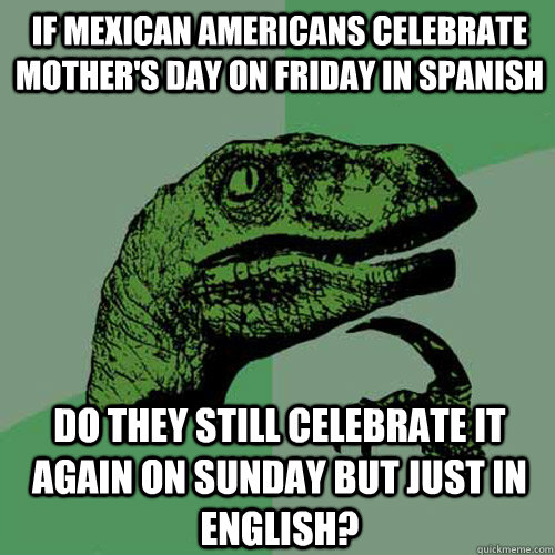 If Mexican Americans celebrate Mother's Day on Friday in Spanish Do they still celebrate it again on Sunday but just in English?  Philosoraptor