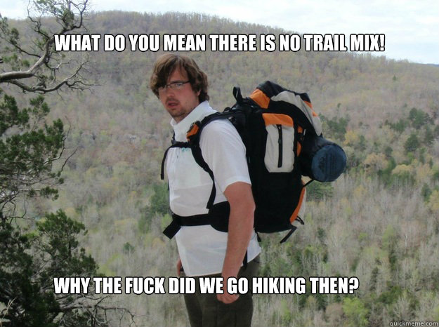 what do you mean there is no trail mix! why the fuck did we go hiking then?  angry hiker