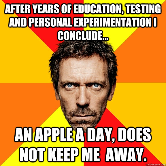 After years of education, testing and personal experimentation I conclude... An apple a day, does NOT keep me  away. - After years of education, testing and personal experimentation I conclude... An apple a day, does NOT keep me  away.  Diagnostic House