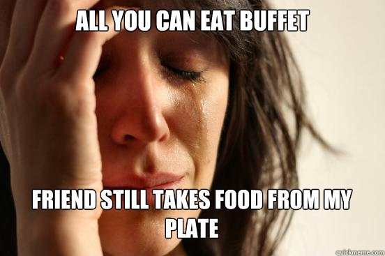 ALL YOU CAN EAT BUFFET
 Friend still takes food from my plate Caption 3 goes here  First World Problems