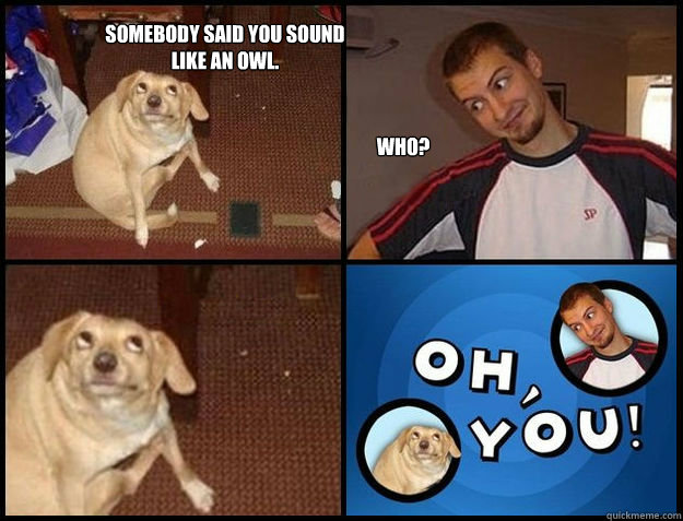 Somebody said you sound
like an owl. Who?  