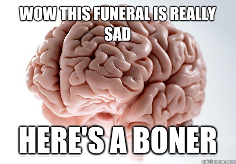 Wow this funeral is really sad  Here's a boner  Scumbag Brain
