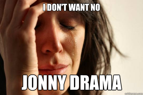 I don't want no Jonny Drama  First World Problems