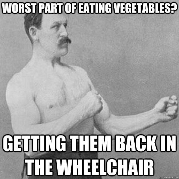 worst part of eating vegetables? getting them back in the wheelchair  overly manly man