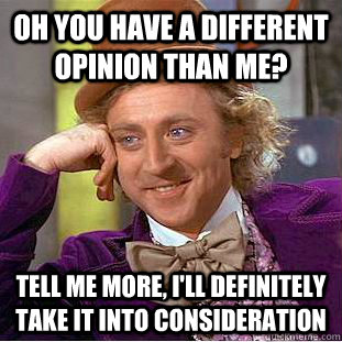 oh you have a different opinion than me? tell me more, i'll definitely take it into consideration  Condescending Wonka