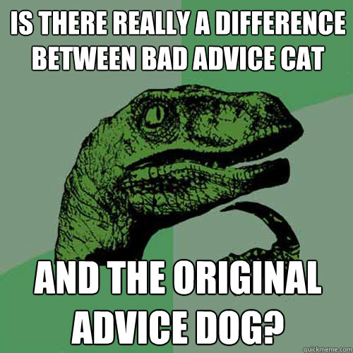 is there really a difference between bad advice cat and the original advice dog?  Philosoraptor