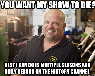 You want my show to die? Best I can do is multiple seasons and daily reruns on the history channel.  Pawn Stars