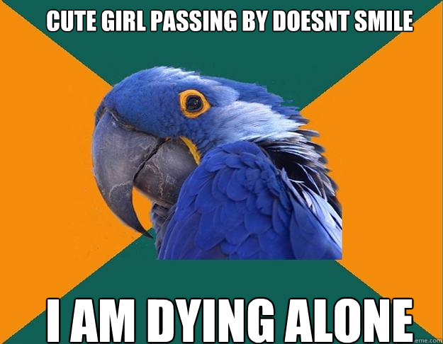 Cute girl passing by doesnt smile i am dying alone   Paranoid Parrot