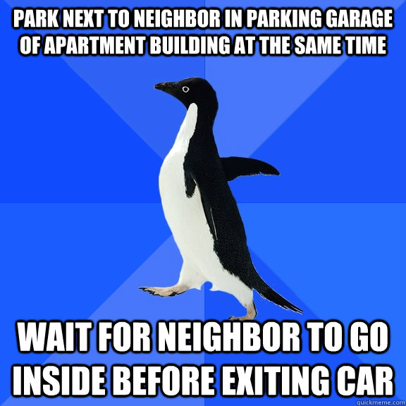 Park next to neighbor in parking garage of apartment building at the same time Wait for neighbor to go inside before exiting car  Socially Awkward Penguin