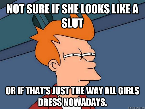 Not sure if she looks like a slut or if that's just the way all girls dress nowadays.  Futurama Fry