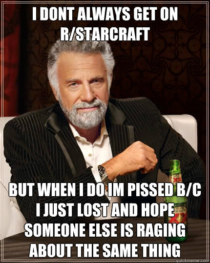 i dont always get on r/starcraft but when i do im pissed b/c i just lost and hope someone else is raging about the same thing - i dont always get on r/starcraft but when i do im pissed b/c i just lost and hope someone else is raging about the same thing  The Most Interesting Man In The World