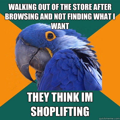 walking out of the store after browsing and not finding what I want they think im shoplifting  Paranoid Parrot